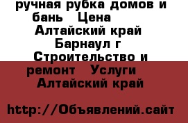 ручная рубка домов и бань › Цена ­ 800 - Алтайский край, Барнаул г. Строительство и ремонт » Услуги   . Алтайский край